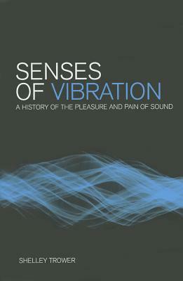 Senses of Vibration: A History of the Pleasure and Pain of Sound by Shelley Trower