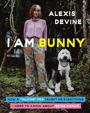 I Am Bunny: How a Talking Dog Taught Me Everything I Need to Know about Being Human by Alexis Devine