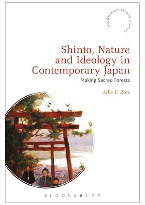 Shinto, Nature and Ideology in Contemporary Japan: Making Sacred Forests by Fabio Rambelli, Aike P. Rots