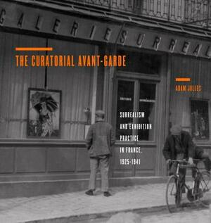 The Curatorial Avant-Garde: Surrealism and Exhibition Practice in France, 1925 1941 by Adam Jolles