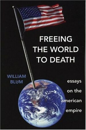 Freeing the World to Death: Essays on the American Empire by William Blum
