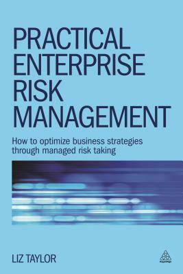 Practical Enterprise Risk Management: How to Optimize Business Strategies Through Managed Risk Taking by Liz Taylor