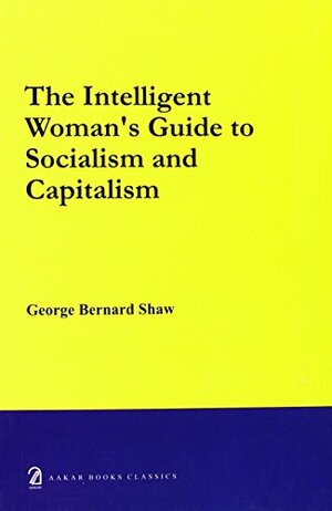 The Intelligent Woman's Guide to Socialism and Capitalism by George Bernard Shaw
