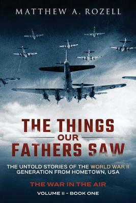 The Things Our Fathers Saw - The War In The Air Book One: The Untold Stories of the World War II Generation from Hometown, USA by Matthew a. Rozell