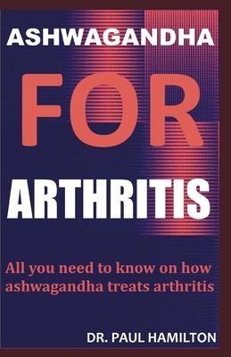 Ashwagandha for Arthritis: All you need to know on how ashwagandha treats arthritis by Paul Hamilton
