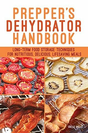 Prepper's Dehydrator Handbook: Long-term Food Storage Techniques for Nutritious, Delicious, Lifesaving Meals by Shelle Wells