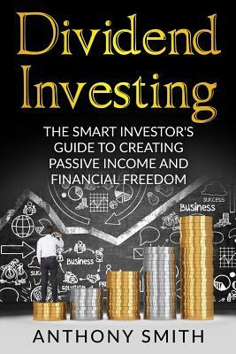 Dividend Investing: The smart investors guide to creating passive income and financial freedom. by Anthony Smith