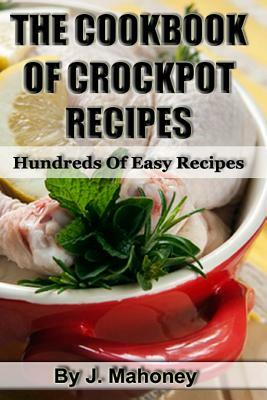 The Cook Book Of Crock Pot Recipes: Easy Crock Pot Recipes In Many Catagories by J. Mahoney
