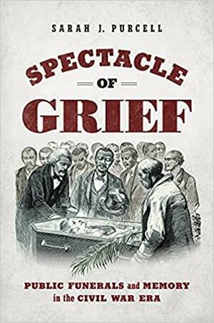 Spectacle of Grief: Public Funerals and Memory in the Civil War Era (Civil War America) by Sarah J. Purcell