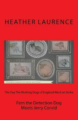 The Day The Working Dogs of England Went on Strike: Fern the Detection Dog Meets Jerry Corvid by Heather Laurence