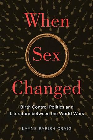 When Sex Changed: Birth Control Politics and Literature between the World Wars by Layne Parish Craig