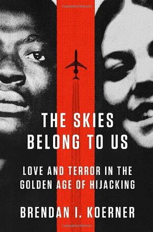 The Skies Belong to Us: Love and Terror in the Golden Age of Hijacking by Brendan I. Koerner