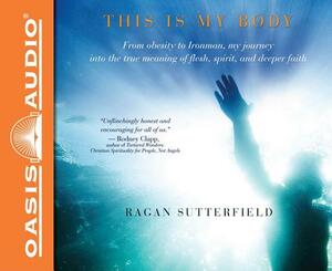 This Is My Body: From Obesity to Ironman, My Journey Into the True Meaning of Flesh, Spirit, and Deeper Faith by Ragan Sutterfield