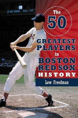 The 50 Greatest Players in Boston Red Sox History by Lew Freedman