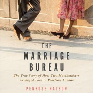 The Marriage Bureau: The True Story of How Two Matchmakers Arranged Love in Wartime London by Penrose Halson