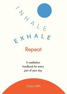 Inhale, Exhale, Repeat: A Mindfulness Handbook for Every Part of Your Day by Emma Mills