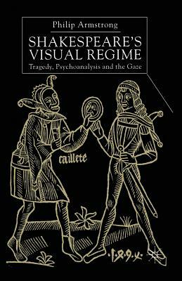 Shakespeare's Visual Regime: Tragedy, Psychoanalysis and the Gaze by P. Armstrong