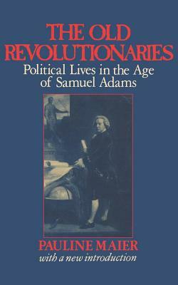 The Old Revolutionaries: Political Lives in the Age of Samuel Adams by Pauline Maier