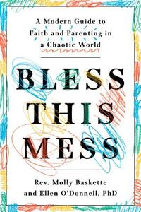Bless This Mess: A Modern Guide to Faith and Parenting in a Chaotic World by Molly Baskette, Ellen O'Donnell