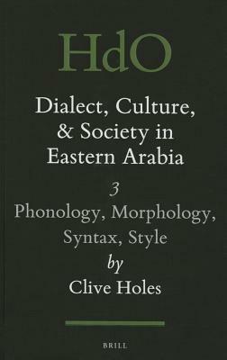 Dialect, Culture, and Society in Eastern Arabia, Volume III: Phonology, Morphology, Syntax, Style by Clive Holes