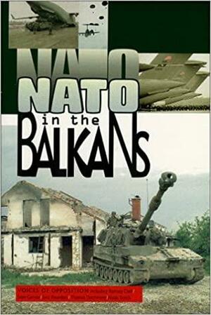 NATO in the Balkans: Voices of Opposition by Sara Flounders, Ramsey Clark, Sean Gervasi, Thomas Deichmann