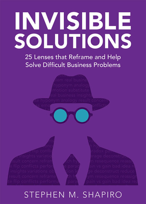 Invisible Solutions: 25 Lenses That Reframe and Help Solve Difficult Business Problems by Stephen Shapiro