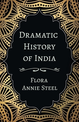 Dramatic History of India: With an Essay From The Garden of Fidelity Being the Autobiography of Flora Annie Steel, 1847 - 1929 By R. R. Clark by Flora Annie Steel
