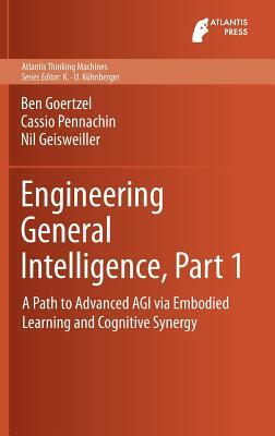 Engineering General Intelligence, Part 1: A Path to Advanced Agi Via Embodied Learning and Cognitive Synergy by Nil Geisweiller, Ben Goertzel, Cassio Pennachin