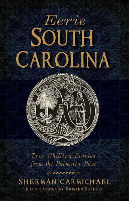 Eerie South Carolina: True Chilling Stories from the Palmetto Past by Sherman Carmichael