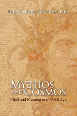 Mythos and Cosmos: Mind and Meaning in the Oral Age by John Knight Lundwall Phd