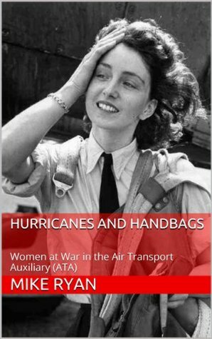 Hurricanes and Handbags: Women at War in the Air Transport Auxiliary (ATA) by Mike Ryan