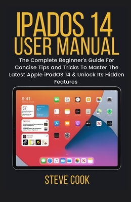 iPadsOS 14 User Manual: The Complete Beginner's Guide For Concise Tips and Tricks To Master The Latest Apple iPadOS 14 & Unlock Its Hidden Fea by Steve Cook