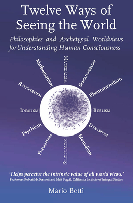 Twelve Ways of Seeing the World: Philosophies and Archetypal Worldviews for Understanding Human Consciousness by Mario Betti