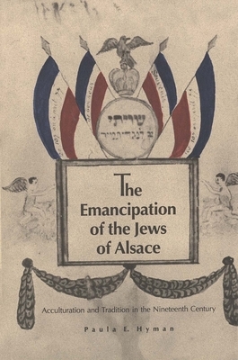 The Emancipation of the Jews of Alsace: Acculturation and Tradition in the Nineteenth Century by Paula E. Hyman