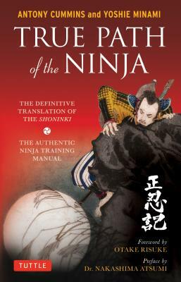 True Path of the Ninja: The Definitive Translation of the Shoninki (the Authentic Ninja Training Manual) by Yoshie Minami, Antony Cummins