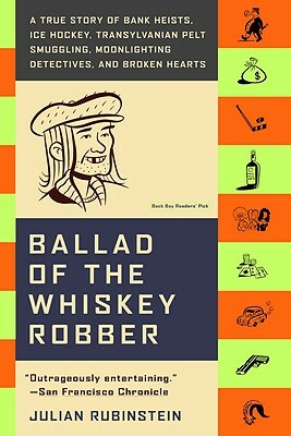 Ballad of the Whiskey Robber: A True Story of Bank Heists, Ice Hockey, Transylvanian Pelt Smuggling, Moonlighting Detectives, and Broken Hearts by Julian Rubinstein