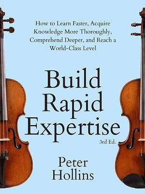 Build Rapid Expertise: How to Learn Faster, Acquire Knowledge More Thoroughly, Comprehend Deeper, and Reach a World-Class Level (3rd Ed.) by Peter Hollins