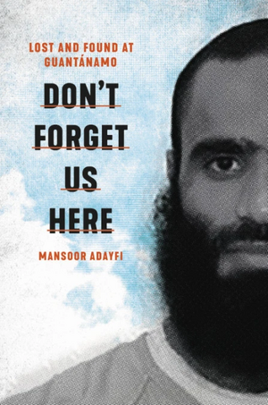  Don't Forget Us Here: Lost and Found at Guantanamo  by Mansoor Adayfi