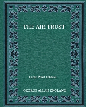 The Air Trust - Large Print Edition by George Allan England