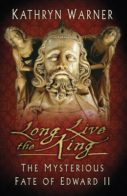 Long Live the King: The Mysterious Fate of Edward II by Kathryn Warner