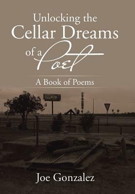 Unlocking the Cellar Dreams of a Poet: A Book of Poems by Joe Gonzalez