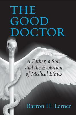 The Good Doctor: A Father, a Son, and the Evolution of Medical Ethics by Barron H. Lerner