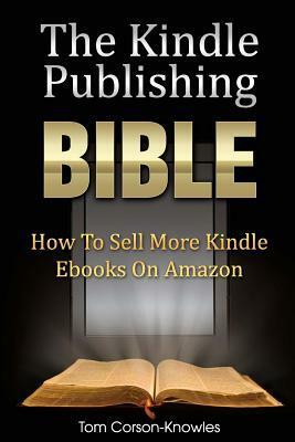 The Kindle Publishing Bible: How To Sell More Kindle Ebooks on Amazon by Tom Corson-Knowles