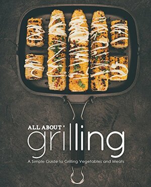 All About Grilling: A Simple Guide to Grilling Vegetables and Meats by BookSumo Press