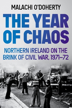 The Year of Chaos: Northern Ireland on the Brink of Civil War, 1971-72 by Malachi O'Doherty