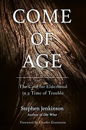 Come of Age: The Case for Elderhood in a Time of Trouble by Stephen Jenkinson