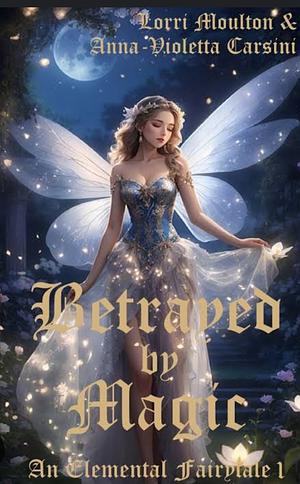 Betrayed by Magic by Lorri Moulton, Anna-Violetta Carsini