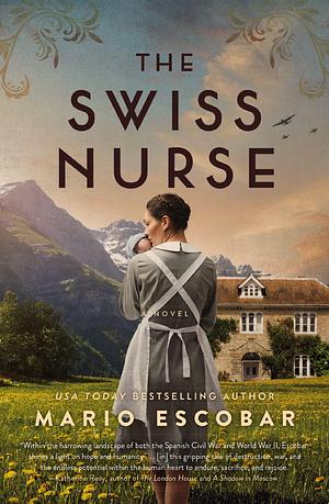 The Swiss Nurse: A Gripping Tale of Hope and Humanity Amidst the Spanish Civil War and WWII by Mario Escobar, Mario Escobar