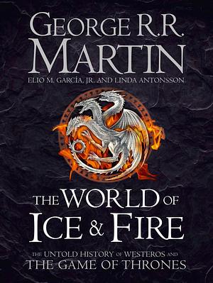 The World of Ice & Fire: The Untold History of Westeros and the Game of Thrones by Elio M. García Jr., George R.R. Martin, Linda Antonsson