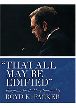 That All May Be Edified: Blueprints For Building Spirituality by Boyd K. Packer